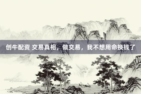 创牛配资 交易真相，做交易，我不想用命换钱了