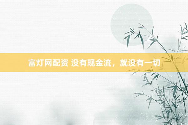 富灯网配资 没有现金流，就没有一切