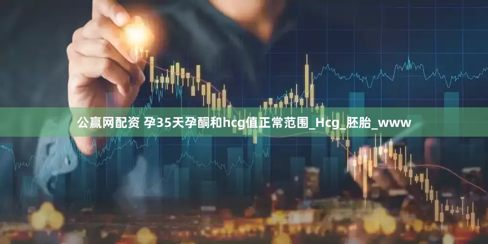 公赢网配资 孕35天孕酮和hcg值正常范围_Hcg_胚胎_www