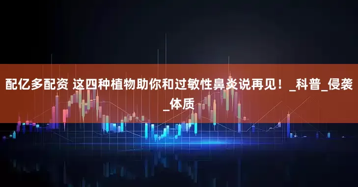 配亿多配资 这四种植物助你和过敏性鼻炎说再见！_科普_侵袭_体质