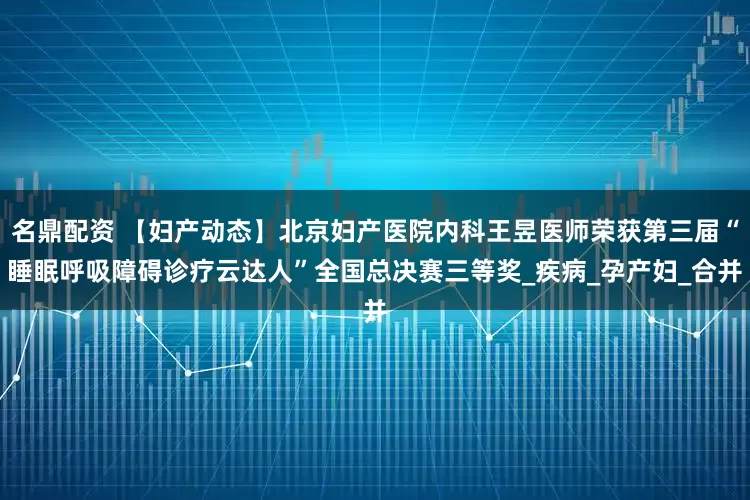 名鼎配资 【妇产动态】北京妇产医院内科王昱医师荣获第三届“睡眠呼吸障碍诊疗云达人”全国总决赛三等奖_疾病_孕产妇_合并