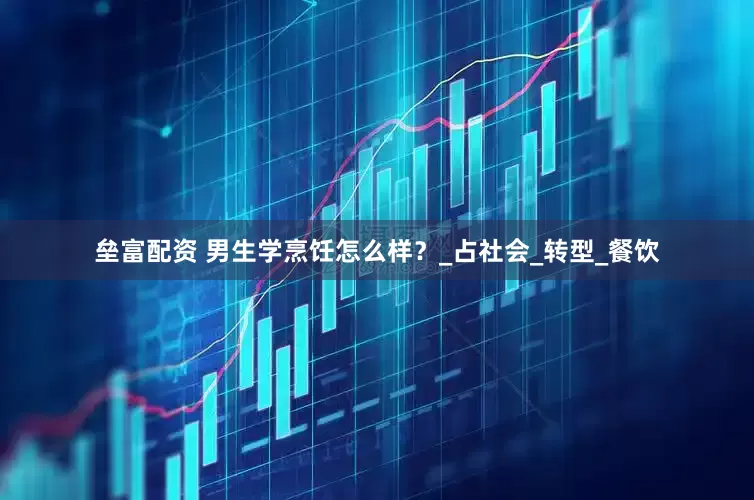 垒富配资 男生学烹饪怎么样？_占社会_转型_餐饮