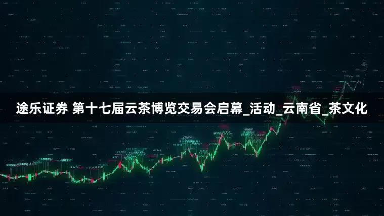 途乐证券 第十七届云茶博览交易会启幕_活动_云南省_茶文化