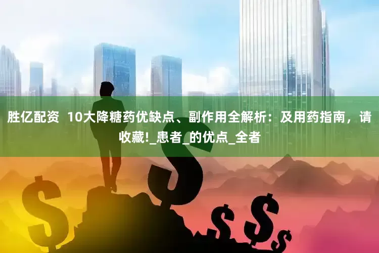 胜亿配资  10大降糖药优缺点、副作用全解析：及用药指南，请收藏!_患者_的优点_全者