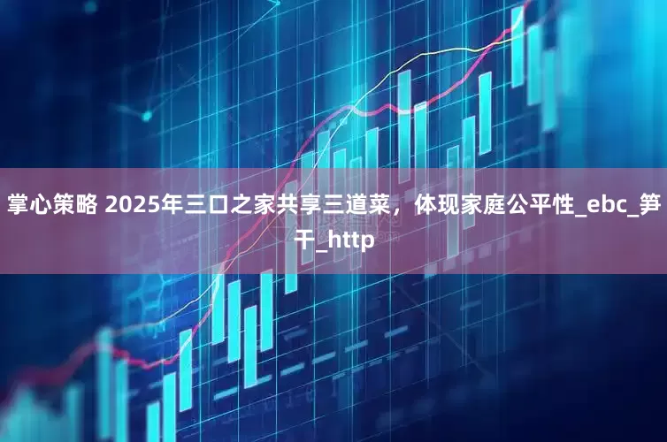 掌心策略 2025年三口之家共享三道菜，体现家庭公平性_ebc_笋干_http