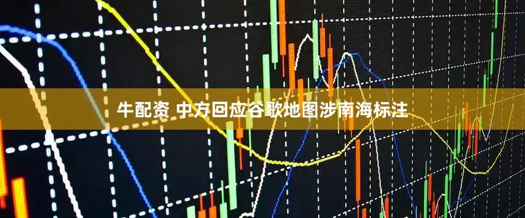 牛配资 中方回应谷歌地图涉南海标注