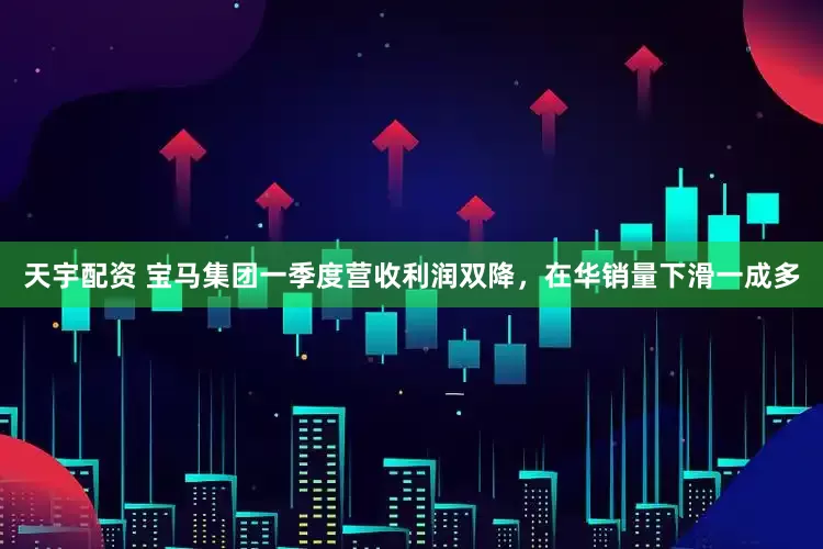 天宇配资 宝马集团一季度营收利润双降，在华销量下滑一成多