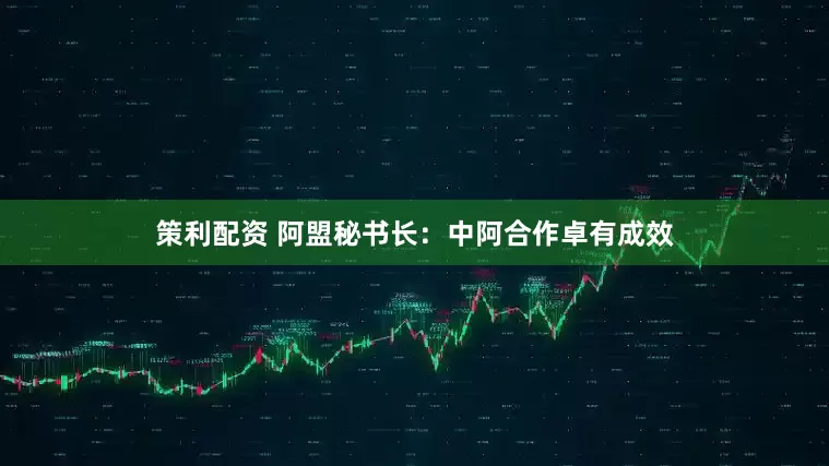 策利配资 阿盟秘书长：中阿合作卓有成效