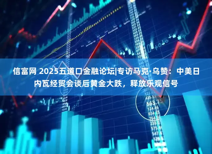 信富网 2025五道口金融论坛|专访马克·乌赞：中美日内瓦经贸会谈后黄金大跌，释放乐观信号