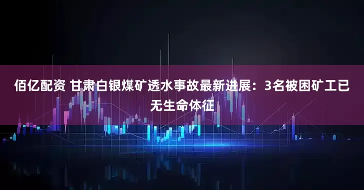 佰亿配资 甘肃白银煤矿透水事故最新进展：3名被困矿工已无生命体征