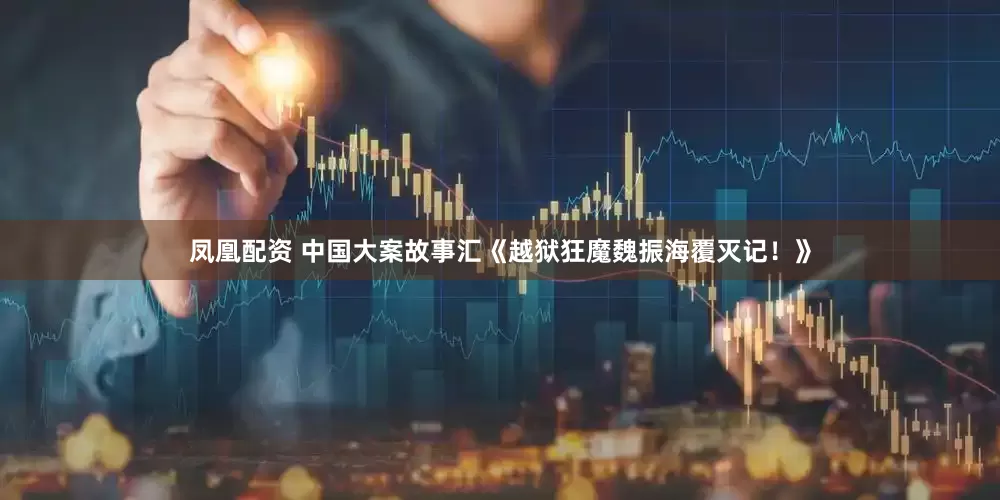 凤凰配资 中国大案故事汇《越狱狂魔魏振海覆灭记！》