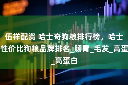 伍祥配资 哈士奇狗粮排行榜，哈士奇性价比狗粮品牌排名_肠胃_毛发_高蛋白