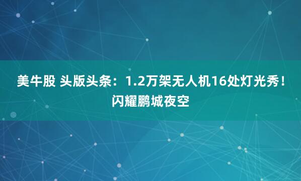 美牛股 头版头条：1.2万架无人机16处灯光秀！闪耀鹏城夜空
