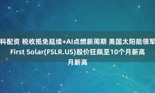 屿科配资 税收抵免延续+AI点燃新周期 美国太阳能领军者First Solar(FSLR.US)股价狂飙至10个月新高