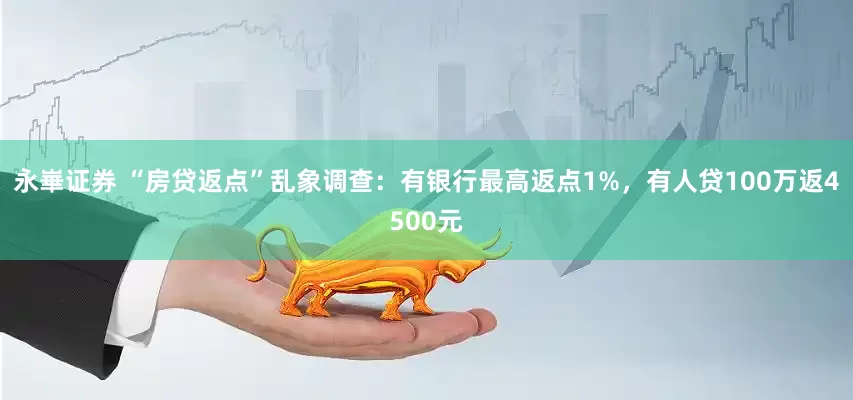 永崋证券 “房贷返点”乱象调查：有银行最高返点1%，有人贷100万返4500元