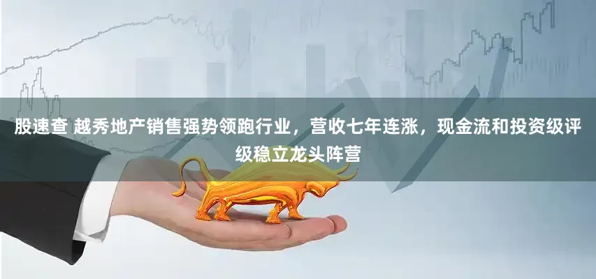 股速查 越秀地产销售强势领跑行业，营收七年连涨，现金流和投资级评级稳立龙头阵营