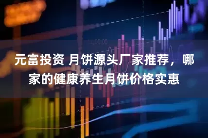 元富投资 月饼源头厂家推荐，哪家的健康养生月饼价格实惠