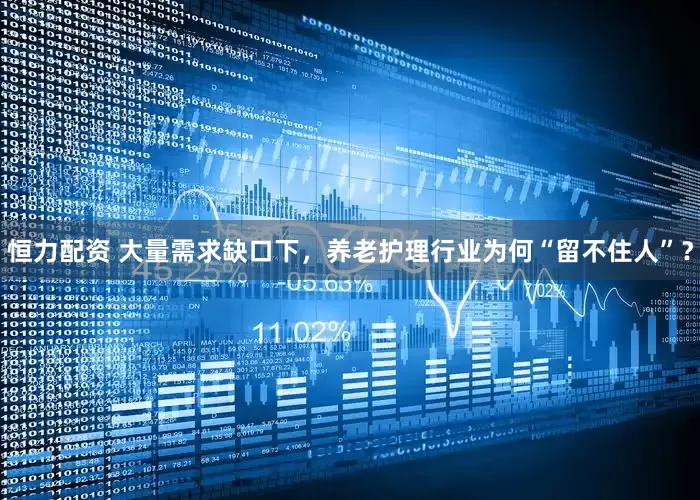 恒力配资 大量需求缺口下，养老护理行业为何“留不住人”？