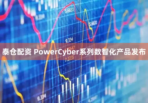 泰仓配资 PowerCyber系列数智化产品发布