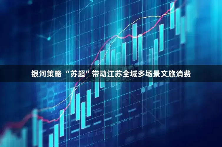 银河策略 “苏超”带动江苏全域多场景文旅消费