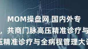 MOM操盘网 国内外专家羊城论道，共商门脉高压精准诊疗与全病程管理大计