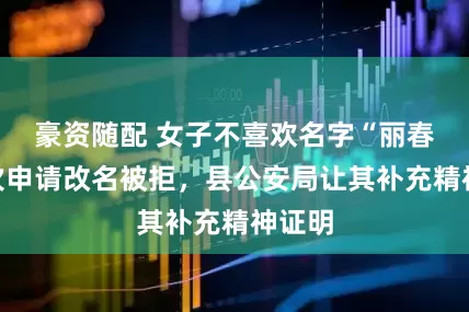 豪资随配 女子不喜欢名字“丽春”多次申请改名被拒，县公安局让其补充精神证明