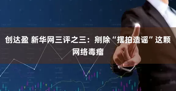 创达盈 新华网三评之三：剜除“摆拍造谣”这颗网络毒瘤