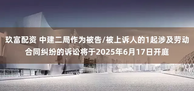 玖富配资 中建二局作为被告/被上诉人的1起涉及劳动合同纠纷的诉讼将于2025年6月17日开庭