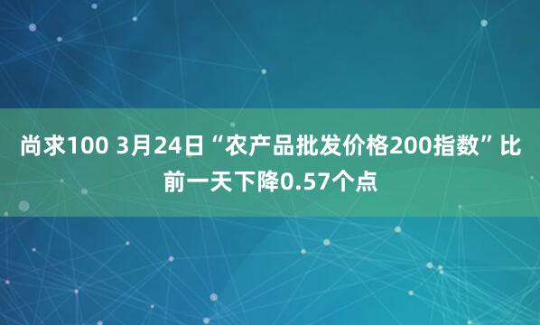尚求100 3月24日“农产品批发价格200指数”比前一天下降0.57个点