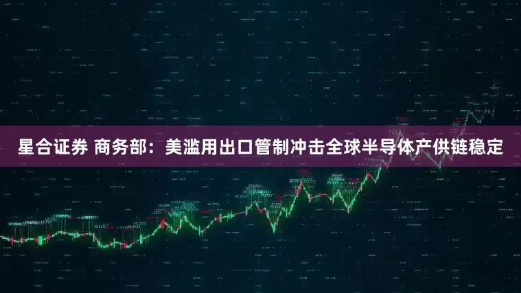 星合证券 商务部：美滥用出口管制冲击全球半导体产供链稳定