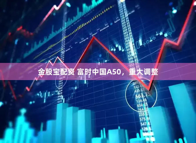 金股宝配资 富时中国A50，重大调整