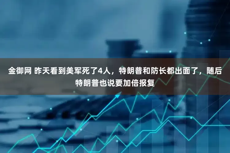 金御网 昨天看到美军死了4人，特朗普和防长都出面了，随后特朗普也说要加倍报复