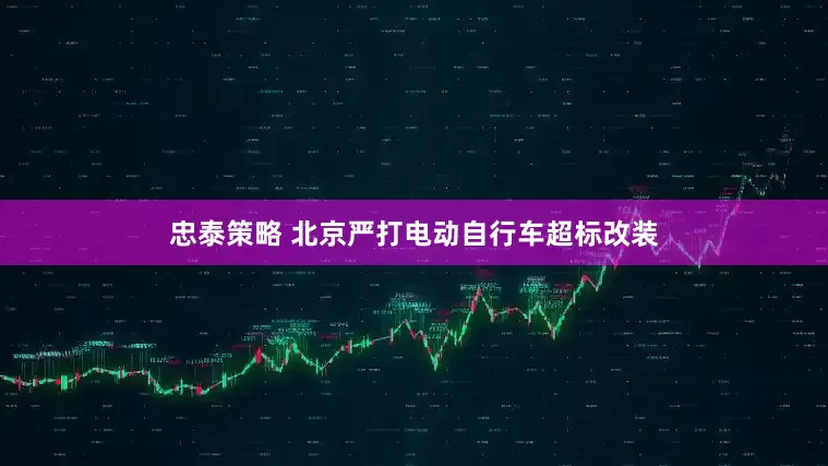 忠泰策略 北京严打电动自行车超标改装