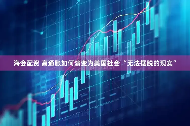 海会配资 高通胀如何演变为美国社会 “无法摆脱的现实”