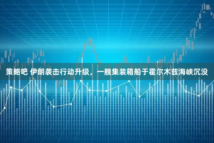 策略吧 伊朗袭击行动升级，一艘集装箱船于霍尔木兹海峡沉没