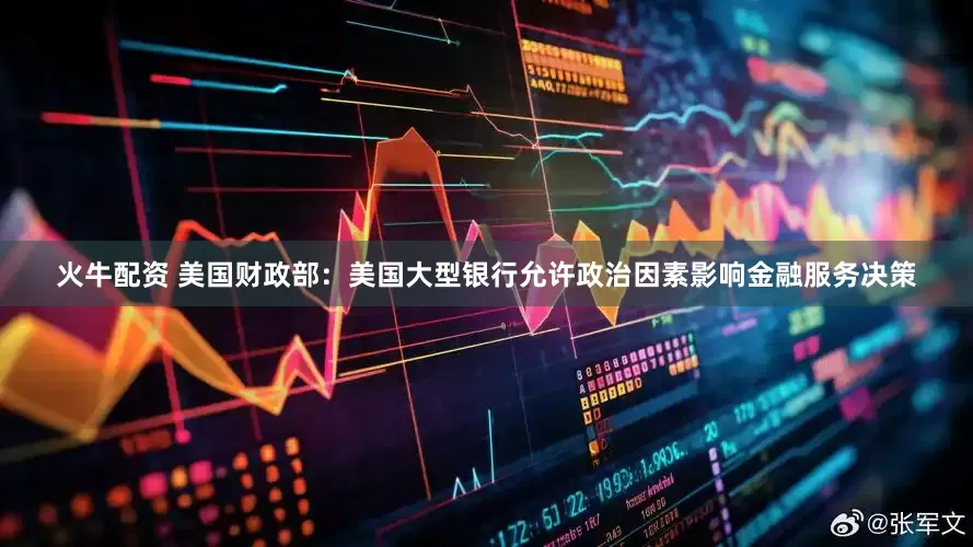 火牛配资 美国财政部：美国大型银行允许政治因素影响金融服务决策